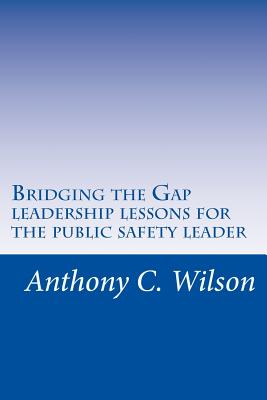 Bridging the Gap: Leadership Lessons for the Public Safety Leader - Wilson, Anthony, Dr.