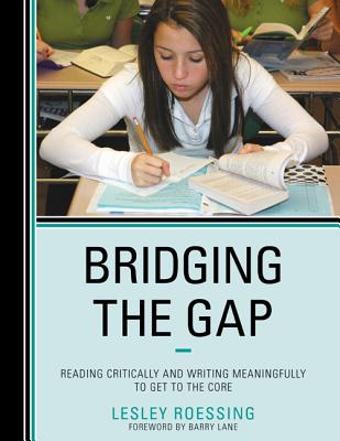 Bridging the Gap: Reading Critically and Writing Meaningfully to Get to the Core - Lane, Barry (Foreword by), and Roessing, Lesley