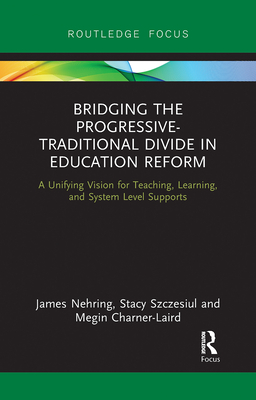 Bridging the Progressive-Traditional Divide in Education Reform: A Unifying Vision for Teaching, Learning, and System Level Supports - Nehring, James, and Szczesiul, Stacy, and Charner-Laird, Megin