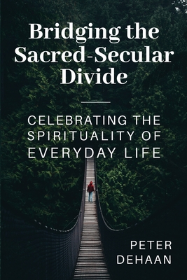 Bridging the Sacred-Secular Divide: Celebrating the Spirituality of Everyday Life - DeHaan, Peter