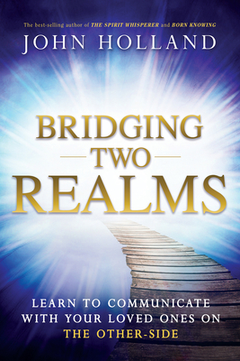 Bridging Two Realms: Learn to Communicate with Your Loved Ones on the Other-Side - Holland, John
