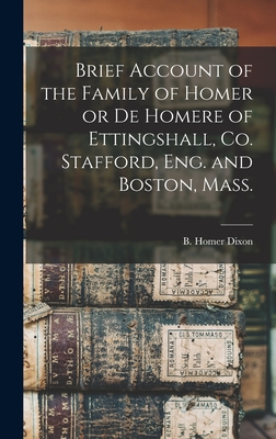 Brief Account of the Family of Homer or De Homere of Ettingshall, Co. Stafford, Eng. and Boston, Mass. [microform] - Dixon, B Homer (Benjamin Homer) 181 (Creator)