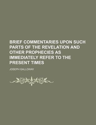 Brief Commentaries Upon Such Parts of the Revelation and Other Prophecies as Immediately Refer to the Present Times - Galloway, Joseph