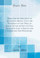 Brief for the Argument of Questions Arising Upon the Pleadings on the Trial of Issues of Law or Fact in Civil Actions at Law, in Equity, and Under the New Procedure (Classic Reprint)