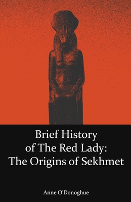 Brief History of the Red Lady: The Origins of Sekhmet - O'Donoghue, Anne