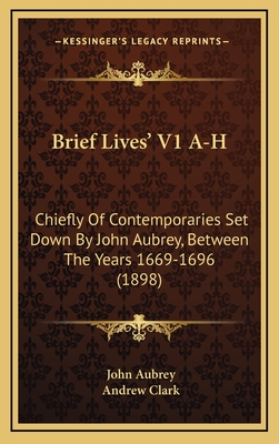 Brief Lives' V1 A-H: Chiefly of Contemporaries Set Down by John Aubrey, Between the Years 1669-1696 (1898) - Aubrey, John, and Clark, Andrew, Sir (Editor)