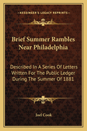 Brief Summer Rambles Near Philadelphia: Described In A Series Of Letters Written For The Public Ledger During The Summer Of 1881