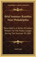 Brief Summer Rambles Near Philadelphia: Described In A Series Of Letters Written For The Public Ledger During The Summer Of 1881