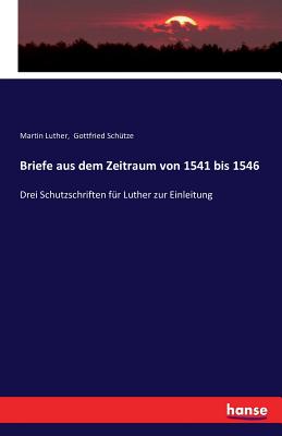 Briefe aus dem Zeitraum von 1541 bis 1546: Drei Schutzschriften f?r Luther zur Einleitung - Luther, Martin, Dr., and Sch?tze, Gottfried