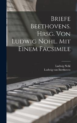 Briefe Beethovens. Hrsg. Von Ludwig Nohl. Mit Einem Facsimile - Beethoven, Ludwig Van 1770-1827 (Creator), and 1831-1885, Nohl Ludwig