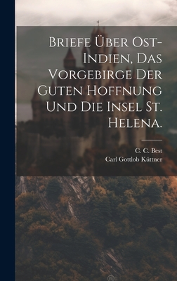 Briefe ?ber Ost-Indien, Das Vorgebirge Der Guten Hoffnung Und Die Insel St. Helena. - Best, C C, and Carl Gottlob K?ttner (Creator)