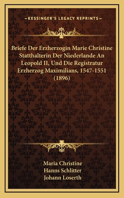 Briefe Der Erzherzogin Marie Christine Statthalterin Der Niederlande an Leopold II, Und Die Registratur Erzherzog Maximilians, 1547-1551 (1896) - Christine, Maria, and Schlitter, Hanns (Editor), and Loserth, Johann (Editor)