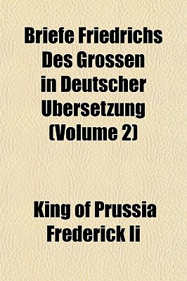 Briefe Friedrichs Des Grossen in Deutscher Ubersetzung... Volume 2 - Frederick II, King Of Prussia (Creator)