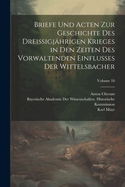 Briefe Und Acten Zur Geschichte Des Dreissigj?hrigen Krieges in Den Zeiten Des Vorwaltenden Einflusses Der Wittelsbacher; Volume 10