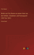 Briefe von Fritz Reuter an seinen Vater aus der Schler-, Studenten- und Festungszeit (1827 bis 1841): Erster Band