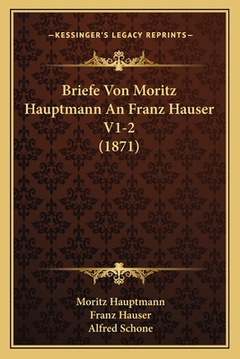 Briefe Von Moritz Hauptmann an Franz Hauser V1-2 (1871) - Hauptmann, Moritz, and Hauser, Franz, and Schone, Alfred (Editor)