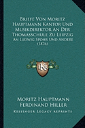 Briefe Von Moritz Hauptmann Kantor Und Musikdirektor an Der Thomasschule Zu Leipzig: An Ludwig Spohr Und Andere (1876)
