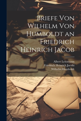 Briefe Von Wilhelm Von Humboldt an Friedrich Heinrich Jacob - Leitzmann, Albert, and Humboldt, Wilhelm, and Jacobi, Friedrich Heinrich