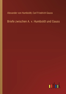 Briefe zwischen A. v. Humboldt und Gauss - Humboldt, Alexander Von, and Gauss, Carl Friedrich