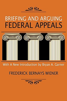 Briefing and Arguing Federal Appeals - Wiener, Frederick Bernays, and Garner, Bryan a (Introduction by)