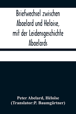 Briefwechsel Zwischen Abaelard Und Heloise, Mit Der Leidensgeschichte Abaelards - Abelard, Peter, and H?lo?se