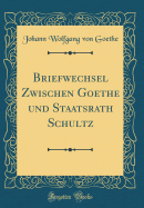Briefwechsel Zwischen Goethe Und Staatsrath Schultz (Classic Reprint)
