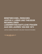 Briefwechsel Zwischen Justus V. Liebig Und Theodor Reuning ?ber Landwirthschaftliche Fragen Aus Den Jahren 1854 Bis 1873 (Classic Reprint)