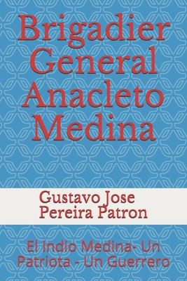 Brigadier General Anacleto Medina: El Indio Medina- Un Patriota - Un Guerrero - Pereira, Gustavo Jose, and Pereira Gravi, Florencia Maria (Illustrator), and Pereira Patron, Gustavo Jose Luis