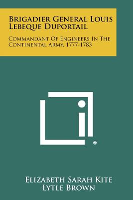 Brigadier General Louis Lebeque Duportail: Commandant Of Engineers In The Continental Army, 1777-1783 - Kite, Elizabeth Sarah, Professor, and Brown, Lytle (Foreword by), and Duportail, Louis Lebeque