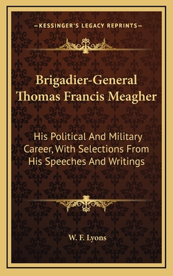 Brigadier-General Thomas Francis Meagher: His Political And Military Career, With Selections From His Speeches And Writings - Lyons, W F