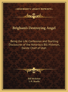 Brigham's Destroying Angel: Being the Life, Confession and Startling Disclosures of the Notorious Bill Hickman, Danite Chief of Utah