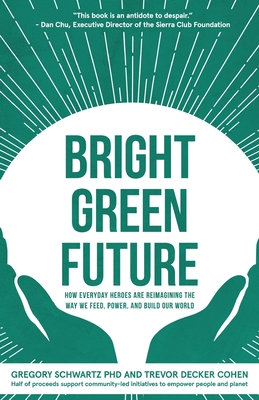 Bright Green Future: How Everyday Heroes Are Re-Imagining the Way We Feed, Power, and Build Our World - Schwartz, Gregory, and Cohen, Trevor Decker