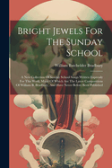 Bright Jewels For The Sunday School: A New Collection Of Sunday School Songs Written Expressly For This Work, Many Of Which Are The Latest Compositions Of William B. Bradbury, And Have Never Before Been Published