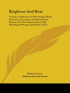 Brightest And Best: A Choice Collection Of New Songs, Duets, Choruses, Invocation And Benediction Hymns, For The Sunday School And Meetings Of Prayer And Praise (1875)