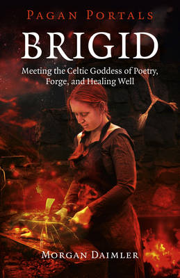 Brigid: Meeting the Celtic Goddess of Poetry, Forge, and Healing Well - Daimler, Morgan
