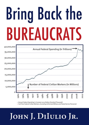 Bring Back the Bureaucrats: Why More Federal Workers Will Lead to Better (and Smaller!) Government - Dilulio, John J, Jr.