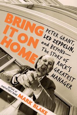 Bring It on Home: Peter Grant, Led Zeppelin, and Beyond -- The Story of Rock's Greatest Manager - Blake, Mark