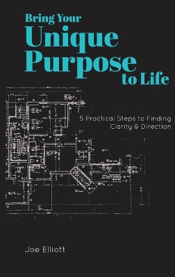 Bring Your Unique Purpose to Life: 5 Practical Steps to Finding Clarity & Direction - Elliott, Joe