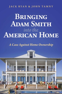 Bringing Adam Smith Into the American Home: A Case Against Home Ownership - Ryan, Jack, and Tamny, John