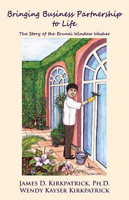 Bringing Business Partnership to Life: The Story of the Brunei Window Washer - Kirkpatrick, Wendy Kayser, and Kirkpatrick Ph D, James D