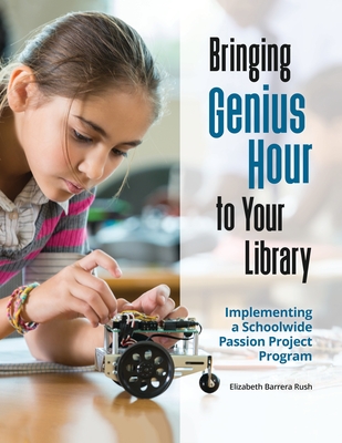 Bringing Genius Hour to Your Library: Implementing a Schoolwide Passion Project Program - Rush, Elizabeth