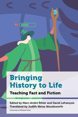 Bringing History to Life: Teaching Fact and Fiction - thier, Marc-Andr (Editor), and Lefranois, David (Editor), and Woodsworth, Judith Weisz (Translated by)
