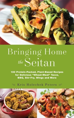 Bringing Home the Seitan: 100 Protein-Packed, Plant-Based Recipes for Delicious Wheat-Meat Tacos, Bbq, Stir-Fry, Wings and More - Holechek Peters, Kris