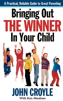 Bringing Out the Winner in Your Child: The Building Blocks of Successful Parenting - Croyle, John, and Abraham, Ken