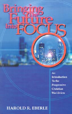 Bringing the Future Into Focus: An Introduction to the Progressive Christian Worldview - Eberle, Harold R