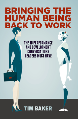 Bringing the Human Being Back to Work: The 10 Performance and Development Conversations Leaders Must Have - Baker, Tim