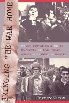 Bringing the War Home: The Weather Underground, the Red Army Faction, and Revolutionary Violence in the Sixties and Seventies - Varon, Jeremy Peter