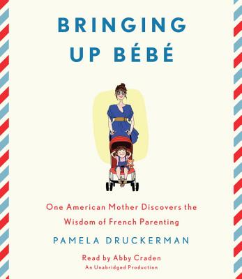 Bringing Up Bebe: One American Mother Discovers the Wisdom of French Parenting - Druckerman, Pamela, and Craden, Abby (Read by)