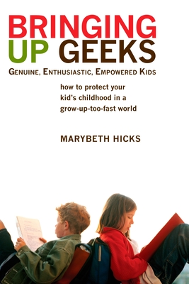 Bringing Up Geeks: How to Protect Your Kid's Childhood in a Grow-Up-Too-Fast World - Hicks, Marybeth