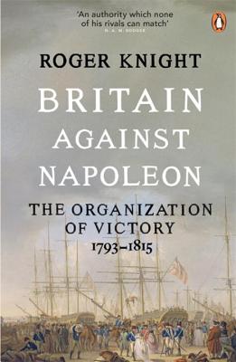 Britain Against Napoleon: The Organization of Victory, 1793-1815 - Knight, Roger